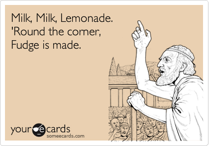 Milk, Milk, Lemonade.  
'Round the corner, 
Fudge is made.