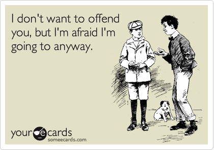 I don't want to offend
you, but I'm afraid I'm
going to anyway.