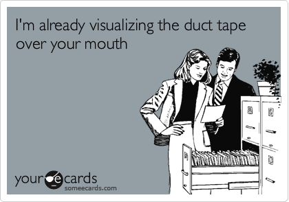 I'm already visualizing the duct tape over your mouth