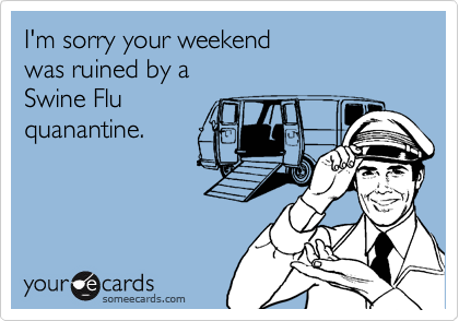 I'm sorry your weekend
was ruined by a 
Swine Flu
quanantine.