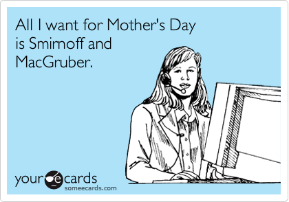All I want for Mother's Day 
is Smirnoff and
MacGruber.