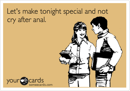 Let's make tonight special and not cry after anal.