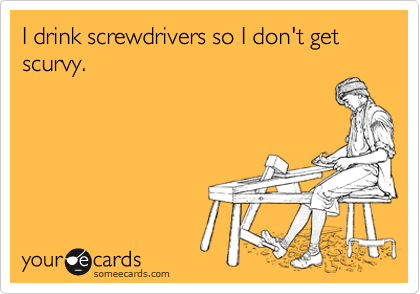 I drink screwdrivers so I don't get scurvy.