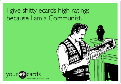 I give shitty ecards high ratings because I am a Communist.