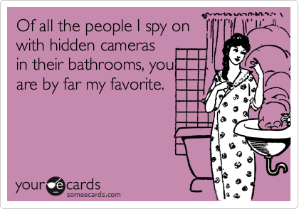 Of all the people I spy on
with hidden cameras
in their bathrooms, you
are by far my favorite. 