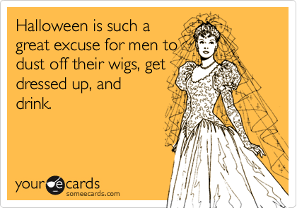 Halloween is such a
great excuse for men to
dust off their wigs, get
dressed up, and
drink.