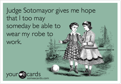 Judge Sotomayor gives me hope that I too may
someday be able to
wear my robe to
work.