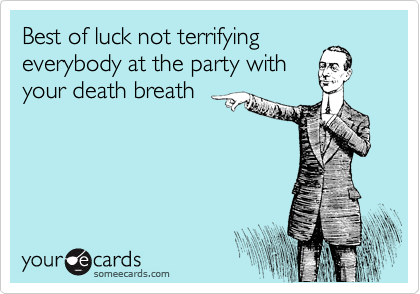 Best of luck not terrifying
everybody at the party with
your death breath