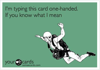 I'm typing this card one-handed.  If you know what I mean