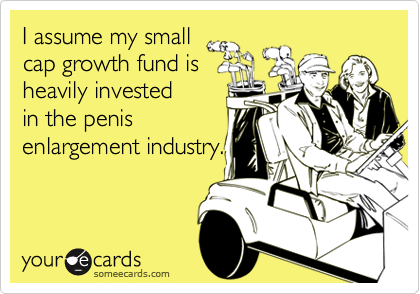 I assume my small
cap growth fund is
heavily invested 
in the penis
enlargement industry.