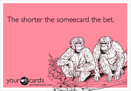 
The shorter the someecard the bet.