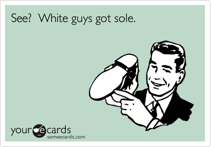 See?  White guys got sole.