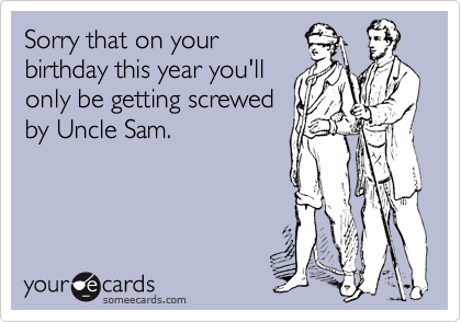 Sorry that on your
birthday this year you'll
only be getting screwed
by Uncle Sam.