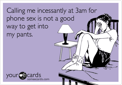Calling me incessantly at 3am forphone sex is not a goodway to get intomy pants.