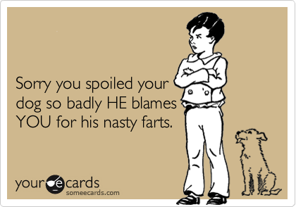 


Sorry you spoiled your
dog so badly HE blames
YOU for his nasty farts.