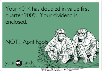 Your 401K has doubled in value first quarter 2009.  Your dividend is enclosed.  


NOT!!! April Fools