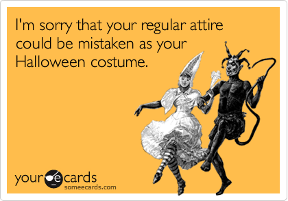 I'm sorry that your regular attire could be mistaken as your
Halloween costume.
