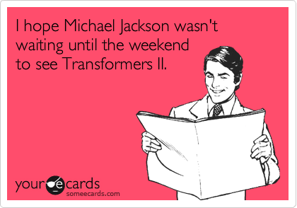 I hope Michael Jackson wasn't waiting until the weekend
to see Transformers II. 