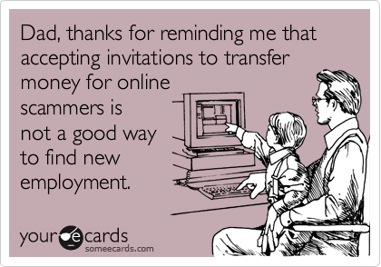 Dad, thanks for reminding me that accepting invitations to transfer money for online
scammers is
not a good way
to find new
employment.