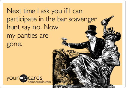 Next time I ask you if I can participate in the bar scavenger 
hunt say no. Now
my panties are
gone.