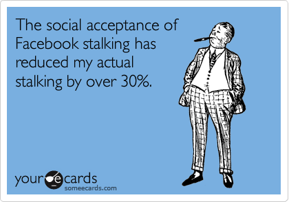 The social acceptance of
Facebook stalking has
reduced my actual
stalking by over 30%.