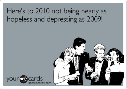 Here's to 2010 not being nearly as hopeless and depressing as 2009!