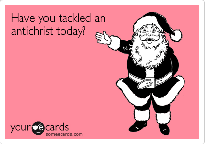 Have you tackled an
antichrist today?