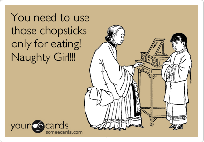 You need to use
those chopsticks
only for eating!
Naughty Girl!!!