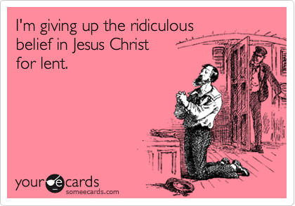I'm giving up the ridiculous
belief in Jesus Christ
for lent.