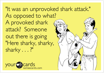 "It was an unprovoked shark attack."  As opposed to what?
A provoked shark
attack?  Someone 
out there is going
"Here sharky, sharky,
sharky . . . ?"