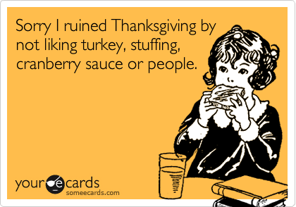 Sorry I ruined Thanksgiving by
not liking turkey, stuffing,
cranberry sauce or people.