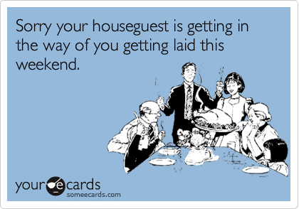 Sorry your houseguest is getting in the way of you getting laid this weekend.