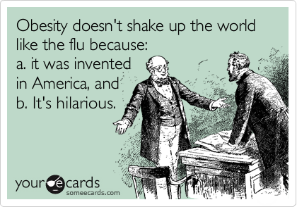 Obesity doesn't shake up the world like the flu because:a. it was inventedin America, andb. It's hilarious.