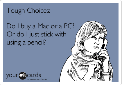 Tough Choices:

Do I buy a Mac or a PC?
Or do I just stick with
using a pencil?