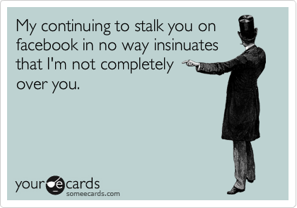 My continuing to stalk you on
facebook in no way insinuates
that I'm not completely 
over you.