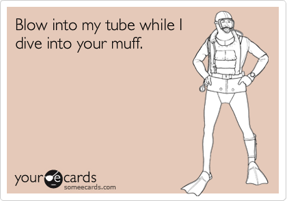 Blow into my tube while Idive into your muff.