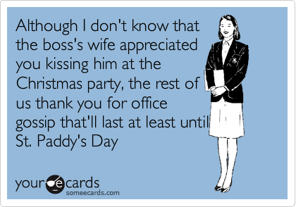 Although I don't know that
the boss's wife appreciated
you kissing him at the
Christmas party, the rest of
us thank you for office
gossip that'll last at least until
St. Paddy's Day