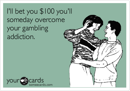 I'll bet you %24100 you'll
someday overcome 
your gambling
addiction.