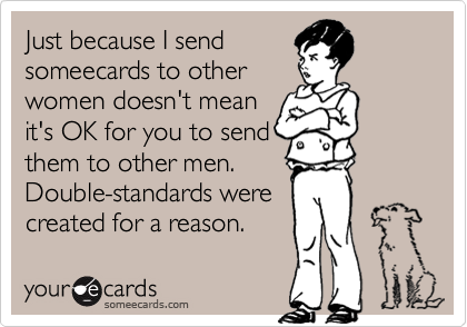 Just because I send
someecards to other
women doesn't mean
it's OK for you to send
them to other men.
Double-standards were
created for a reason.
