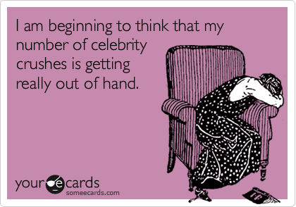 I am beginning to think that my number of celebrity crushes is gettingreally out of hand.