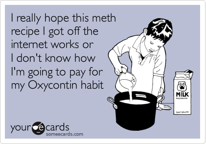 I really hope this meth
recipe I got off the
internet works or
I don't know how
I'm going to pay for
my Oxycontin habit