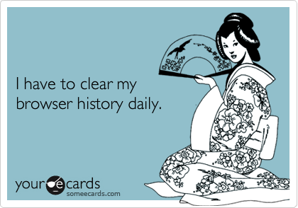 I have to clear mybrowser history daily.