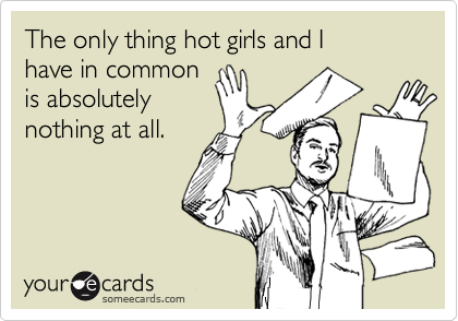 The only thing hot girls and I 
have in common
is absolutely
nothing at all.
