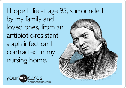 I hope I die at age 95, surrounded by my family and
loved ones, from an
antibiotic-resistant
staph infection I
contracted in my
nursing home.