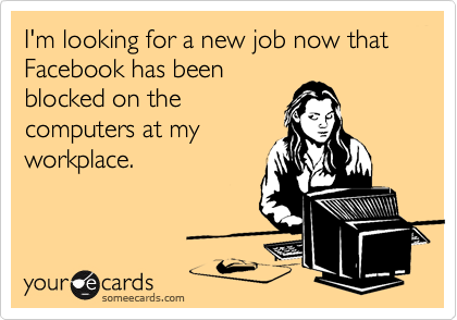 I'm looking for a new job now that Facebook has been
blocked on the
computers at my
workplace.