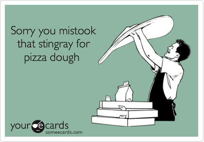 
Sorry you mistook 
  that stingray for 
    pizza dough