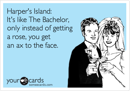 Harper's Island:
It's like The Bachelor, 
only instead of getting
a rose, you get
an ax to the face.