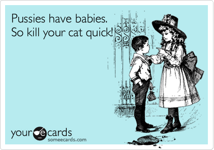 Pussies have babies.So kill your cat quick!
