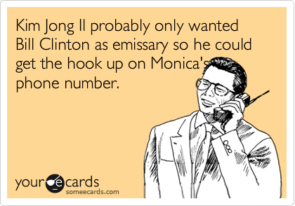 Kim Jong Il probably only wanted Bill Clinton as emissary so he could get the hook up on Monica's
phone number.