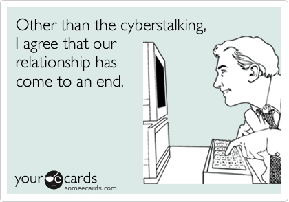 Other than the cyberstalking,
I agree that our
relationship has
come to an end.